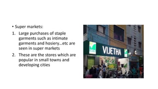 • Super markets:
1. Large purchases of staple
garments such as intimate
garments and hosiery…etc are
seen in super markets
2. These are the stores which are
popular in small towns and
developing cities
 