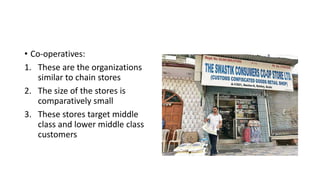 • Co-operatives:
1. These are the organizations
similar to chain stores
2. The size of the stores is
comparatively small
3. These stores target middle
class and lower middle class
customers
 