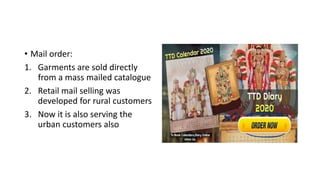 • Mail order:
1. Garments are sold directly
from a mass mailed catalogue
2. Retail mail selling was
developed for rural customers
3. Now it is also serving the
urban customers also
 