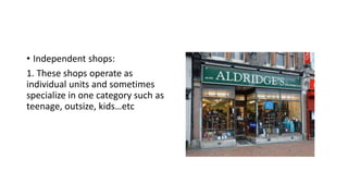 • Independent shops:
1. These shops operate as
individual units and sometimes
specialize in one category such as
teenage, outsize, kids…etc
 