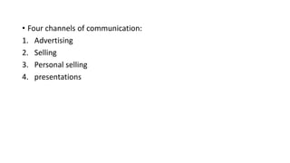 • Four channels of communication:
1. Advertising
2. Selling
3. Personal selling
4. presentations
 