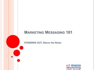 MARKETING MESSAGING 101
STANDING OUT, Above the Noise
 