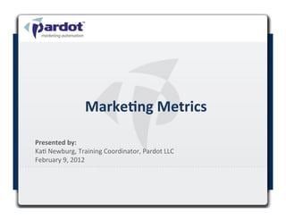 Marke&ng	
  Metrics	
  

Presented	
  by:	
  	
  
Ka#	
  Newburg,	
  Training	
  Coordinator,	
  Pardot	
  LLC	
  
February	
  9,	
  2012	
  

	
  
 