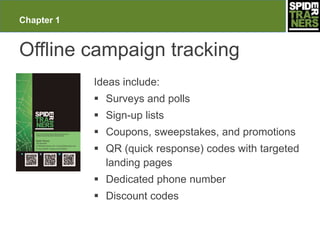 Chapter 1


Offline campaign tracking
            Ideas include:
             Surveys and polls
             Sign-up lists
             Coupons, sweepstakes, and promotions
             QR (quick response) codes with targeted
              landing pages
             Dedicated phone number
             Discount codes
 