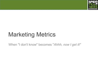 Marketing Metrics
When "I don't know" becomes "Ahhh, now I get it!‖
 