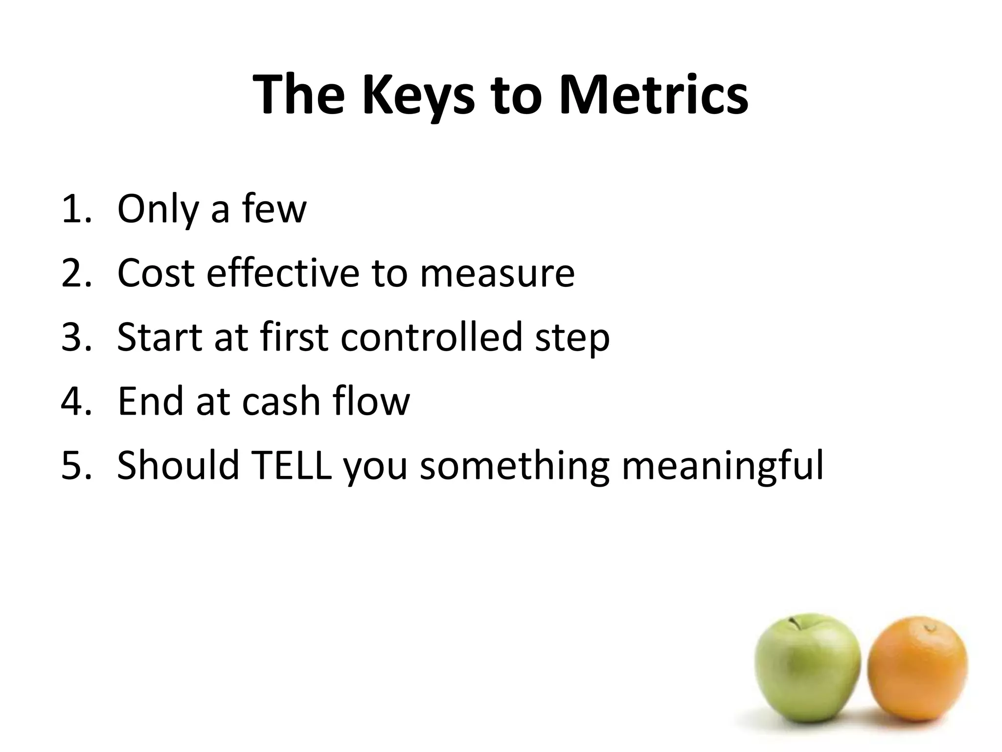 The Keys to MetricsOnly a fewCost effective to measureStart at first controlled stepEnd at cash flowShould TELL you something meaningful