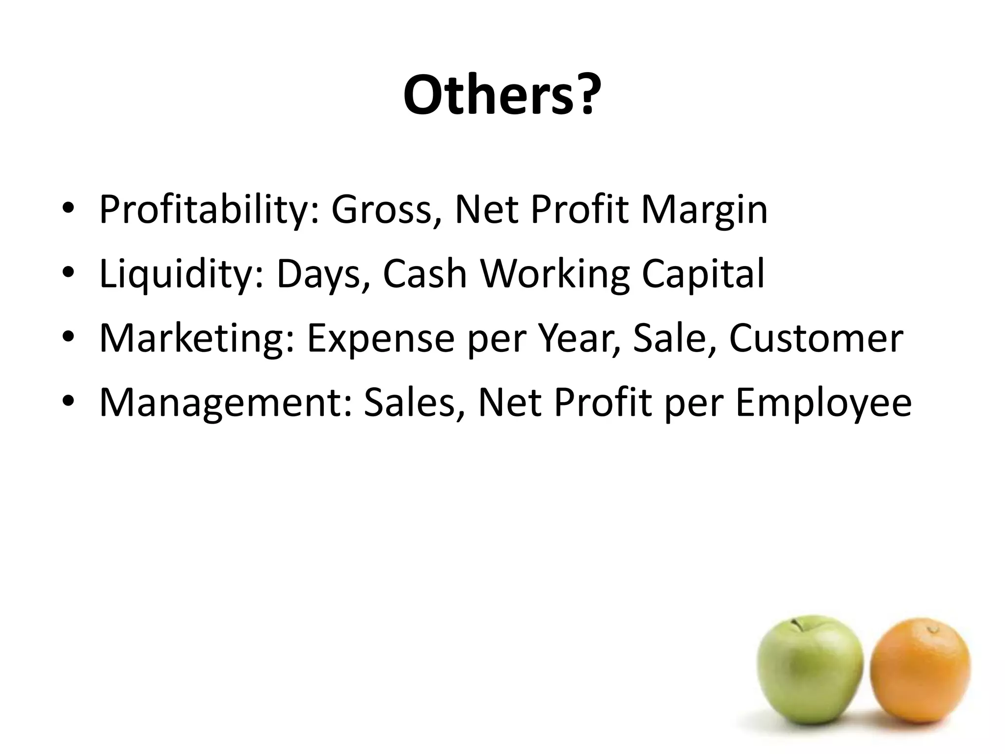 Others?Profitability: Gross, Net Profit MarginLiquidity: Days, Cash Working CapitalMarketing: Expense per Year, Sale, CustomerManagement: Sales, Net Profit per Employee
