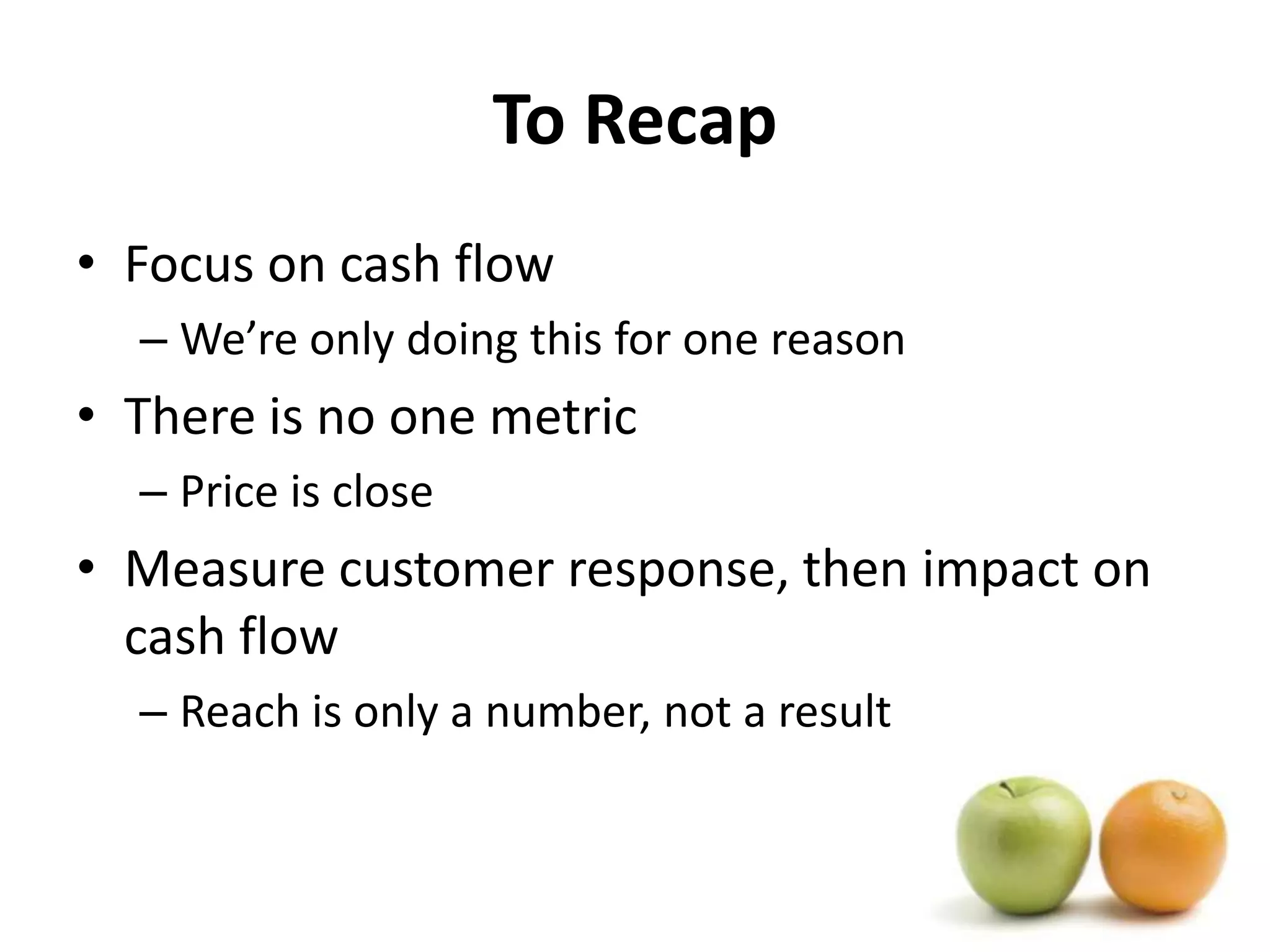 To RecapFocus on cash flowWe’re only doing this for one reasonThere is no one metricPrice is closeMeasure customer response, then impact on cash flowReach is only a number, not a result