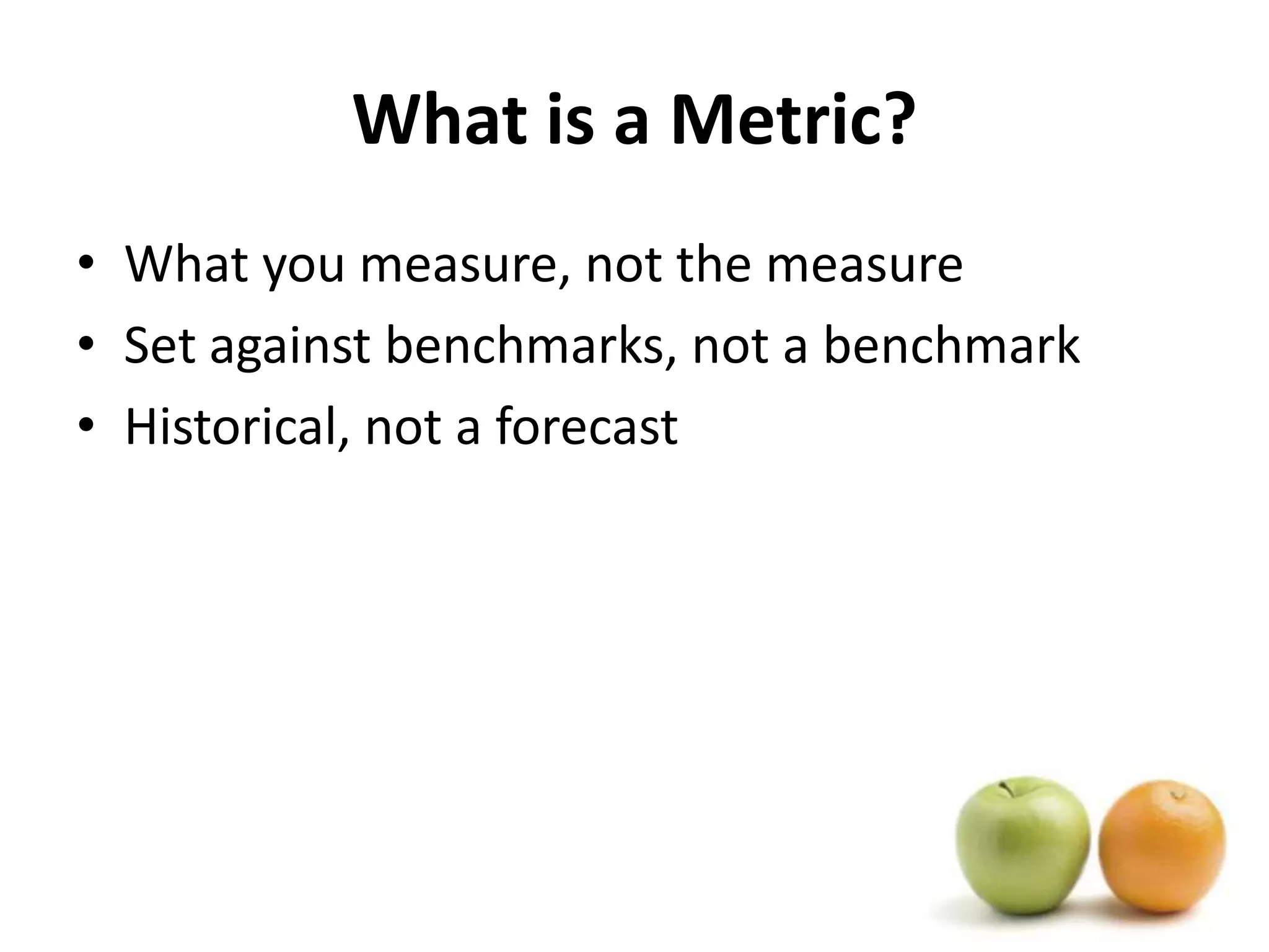 What is a Metric?What you measure, not the measureSet against benchmarks, not a benchmarkHistorical, not a forecast