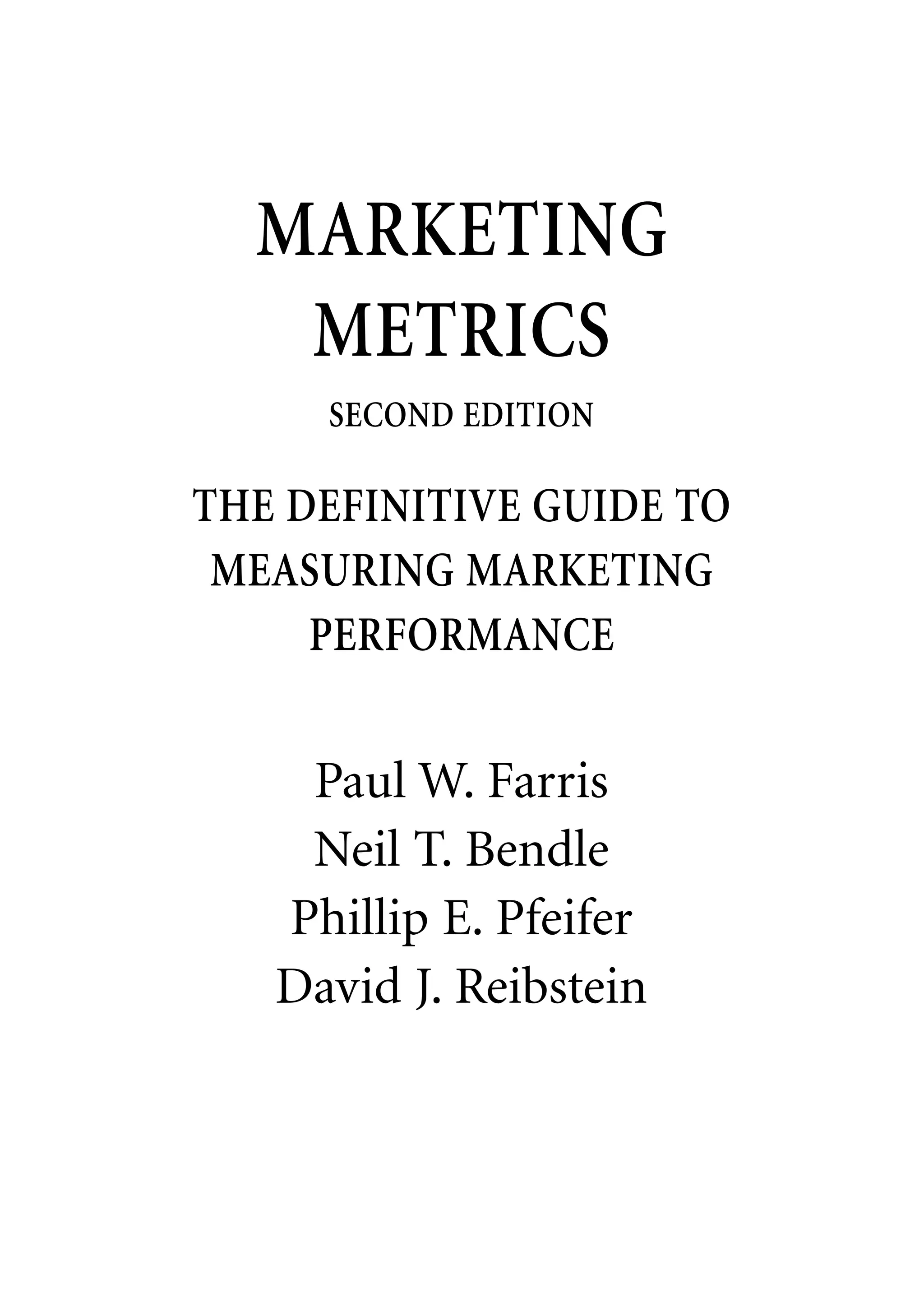 MARKETING
   METRICS
     SECOND EDITION

THE DEFINITIVE GUIDE TO
 MEASURING MARKETING
     PERFORMANCE


    Paul W. Farris
    Neil T. Bendle
   Phillip E. Pfeifer
   David J. Reibstein
 