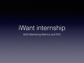 iWant internship 
8/20 Marketing Metrics and ROI 
 