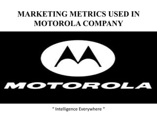MARKETING METRICS USED IN
MOTOROLA COMPANY
“ Intelligence Everywhere “
 