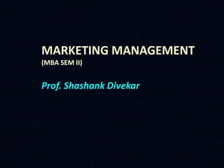 MARKETING MANAGEMENT
(MBA SEM II)


Prof. Shashank Divekar
 