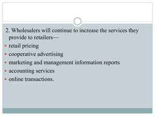 2. Wholesalers will continue to increase the services they
provide to retailers—
 retail pricing
 cooperative advertising
 marketing and management information reports
 accounting services
 online transactions.
 