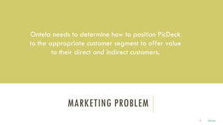 MARKETING PROBLEM
Ontela needs to determine how to position PicDeck
to the appropriate customer segment to offer value
to their direct and indirect customers.
2 Julissa
 