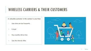 WIRELESS CARRIERS & THEIR CUSTOMERS
A valuable customer in this context is one that:
1. Uses data service frequently
2. Is loyal
3. Pays monthly bill on time
4. Uses the internet often
5 Julissa
 