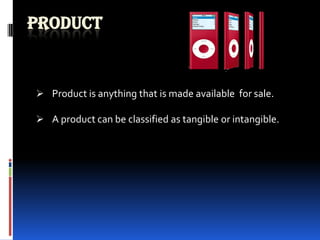 PRODUCT
 Product is anything that is made available for sale.
 A product can be classified as tangible or intangible.
 