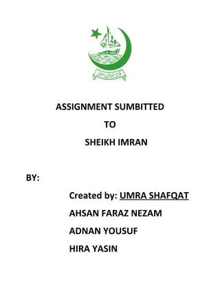 ASSIGNMENT SUMBITTED
TO
SHEIKH IMRAN
BY:
Created by: UMRA SHAFQAT
AHSAN FARAZ NEZAM
ADNAN YOUSUF
HIRA YASIN

 
