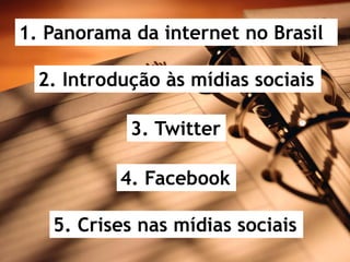 1. Panorama da internet no Brasil

  2. Introdução às mídias sociais

            3. Twitter

           4. Facebook

   5. Crises nas mídias sociais
 