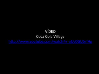 VÍDEO
              Coca Cola Village
http://www.youtube.com/watch?v=xUv0GU5rfHg
 