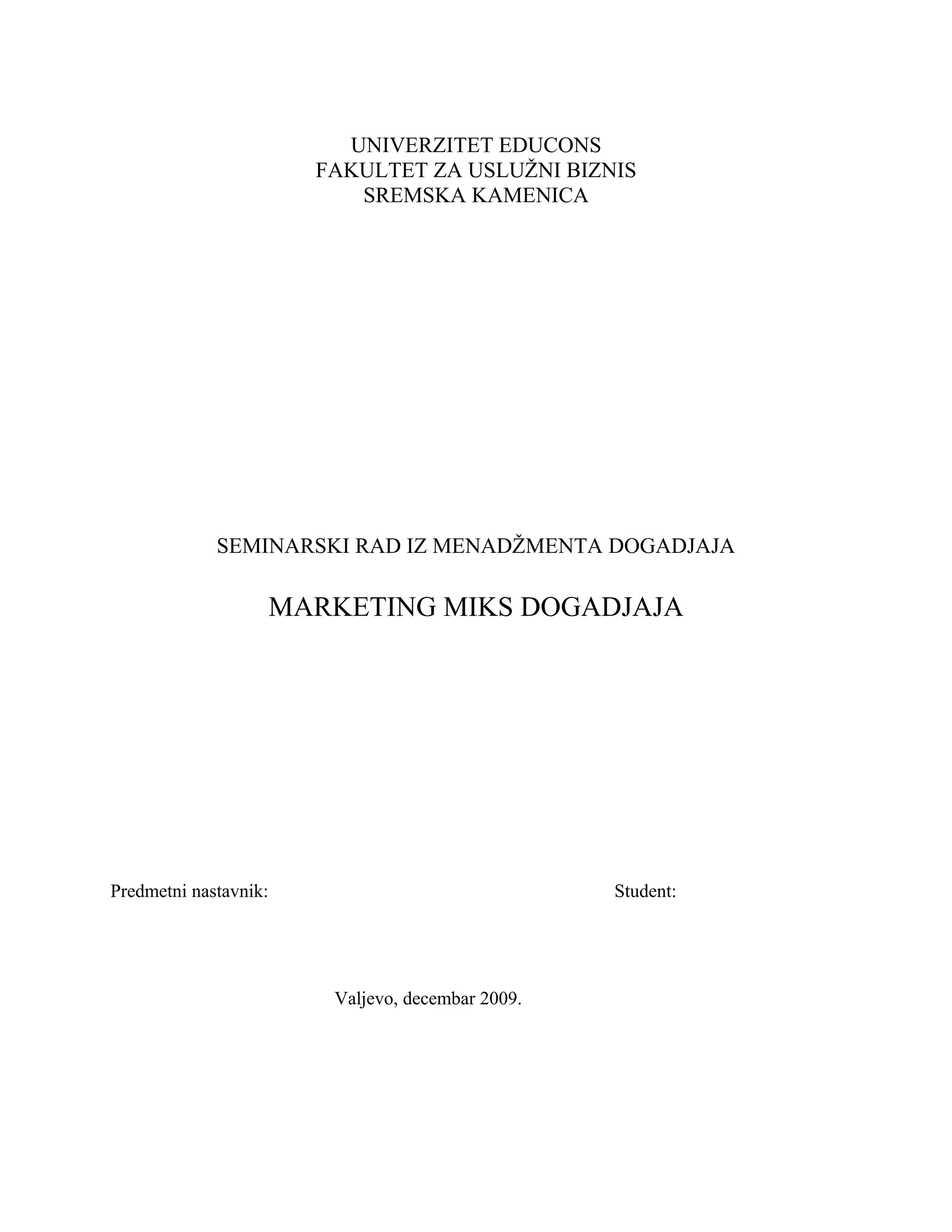 UNIVERZITET EDUCONS
FAKULTET ZA USLUŽNI BIZNIS
SREMSKA KAMENICA
SEMINARSKI RAD IZ MENADŽMENTA DOGADJAJA
MARKETING MIKS DOGADJAJA
Predmetni nastavnik: Student:
Valjevo, decembar 2009.