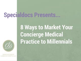 8 Ways to Market Your
Concierge Medical
Practice to Millennials
SPECIALDOCS
CONSULTANTS, LLC
Specialdocs Presents...
 