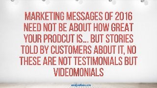 MARKETING MESSAGES OF 2016
NEED NOT BE ABOUT HOW GREAT
YOUR PRODCUT IS…. BUT stories
told by customers about it, NO
THESE ARE NOT TESTIMONIALS BUT
VIDEOMONIALS
!
amitjadhavs.com
 