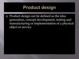  Product design can be defined as the idea
generation, concept development, testing and
manufacturing or implementation of a physical
object or service
 