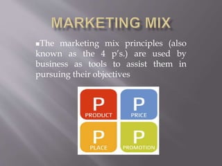 The marketing mix principles (also
known as the 4 p’s.) are used by
business as tools to assist them in
pursuing their objectives
 
