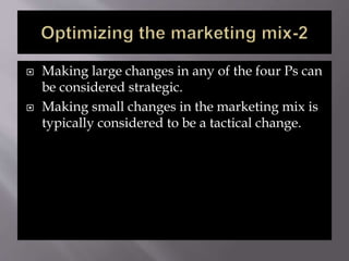  Making large changes in any of the four Ps can
be considered strategic.
 Making small changes in the marketing mix is
typically considered to be a tactical change.
 