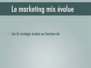 Le marketing mix évolue

Car la stratégie évolue en fonction de
 