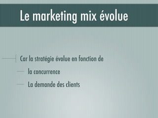 Le marketing mix évolue

Car la stratégie évolue en fonction de
   la concurrence
   La demande des clients
 