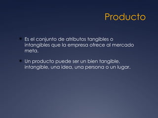 Producto Es el conjunto de atributos tangibles o intangibles que la empresa ofrece al mercado meta.  Un producto puede ser un bien tangible, intangible, una idea, una persona o un lugar.  
