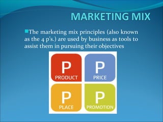 The marketing mix principles (also known
as the 4 p’s.) are used by business as tools to
assist them in pursuing their objectives
 