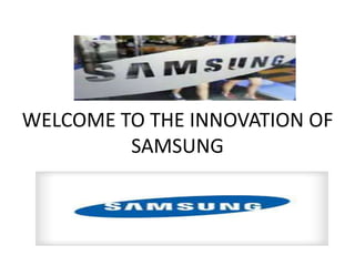 WELCOME TO THE INNOVATION OF
SAMSUNG
 