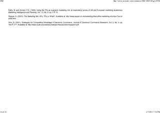 JIBC

http://www.arraydev.com/commerce/JIBC/2005-08/goi.HTM

Rafiq, M. and Ahmed, P.K. (1995), Using the 7Ps as a generic marketing mix: an exploratory survey of UK and European marketing academics,
Marketing Intelligence and Planning; Vol. 13, No. 9, pp. 4 15.
Reppel, A. (2003), The Marketing Mix: 4Ps, 7Ps or What?, Available at: http://www.reppel.co.uk/marketing-theory/the-marketing-mix-4ps-7ps-orwhat.html.
Shin, N. (2001), Strategies for Competitive Advantage in Electronic Commerce, Journal of Electronic Commerce Research, Vol. 2, No. 4, pp.
164 171, Available at: http://www.csulb.edu/web/journals/jecr/issues/20014/paper4.pdf.

14 of 14

2/7/2011 7:54 PM

 