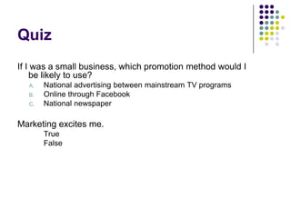 Quiz
If I was a small business, which promotion method would I
be likely to use?
A.
B.
C.

National advertising between mainstream TV programs
Online through Facebook
National newspaper

Marketing excites me.
True
False

 
