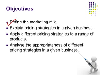 Objectives







Define the marketing mix.
Explain pricing strategies in a given business.
Apply different pricing strategies to a range of
products.
Analyse the appropriateness of different
pricing strategies in a given business.

 