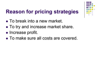 Reason for pricing strategies






To break into a new market.
To try and increase market share.
Increase profit.
To make sure all costs are covered.

 