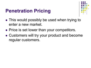 Penetration Pricing





This would possibly be used when trying to
enter a new market.
Price is set lower than your competitors.
Customers will try your product and become
regular customers.

 