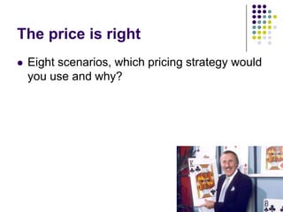 The price is right


Eight scenarios, which pricing strategy would
you use and why?

 