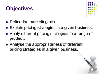 Objectives







Define the marketing mix.
Explain pricing strategies in a given business.
Apply different pricing strategies to a range of
products.
Analyse the appropriateness of different
pricing strategies in a given business.

 