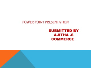 POWER POINT PRESENTATION 
SUBMITTED BY 
AJITHA .S 
COMMERCE 
 
