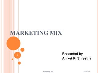 MARKETING MIX
Presented by
Aniket K. Shrestha
1/2/2015
1
Marketing Mix
 
