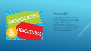 PROMOCIÓN
Es un conjunto de actividades que
se desarrollan en una organización
con el fin de persuadir al mercado
sobre el producto y sus
caracteristicas y beneficios
ademas es una venta apoyada en
el regalo , es la comunicación de
la empresa con sus consumidores
finales o posibles clientes.
 