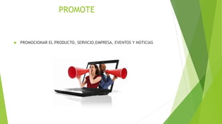 PROMOTE
 PROMOCIONAR EL PRODUCTO, SERVICIO,EMPRESA, EVENTOS Y NOTICIAS
 