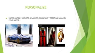PERSONALIZE
 HACER QUE EL PRODUCTO SEA UNICO, EXCLUSIVO Y PERSONAL PARAR EL
CONSUMIDOR.
 