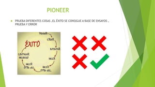 PIONEER
 PRUEBA DIFERENTES COSAS ,EL ÉXITO SE CONSIGUE A BASE DE ENSAYOS ,
PRUEBA Y ERROR
 