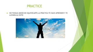 PRACTICE
 NO TENGAS MIEDO DE EQUIVOCARTE,LA PRACTICA TE HACE APRENDER Y TE
LLEVARA AL EXITO
 