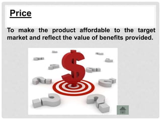 Price
To make the product affordable to the target
market and reflect the value of benefits provided.
 